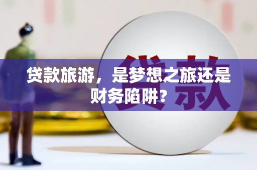 沙雅贷款旅游，是梦想之旅还是财务陷阱？