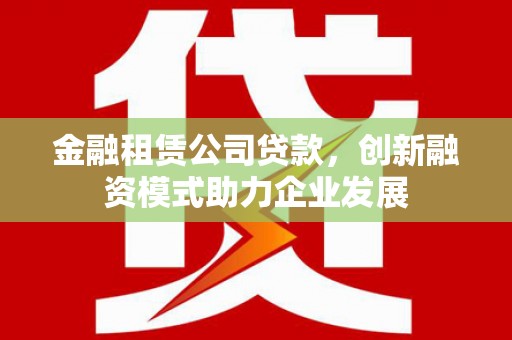 沙雅金融租赁公司贷款，创新融资模式助力企业发展