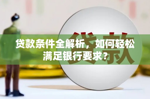 沙雅贷款条件全解析，如何轻松满足银行要求？