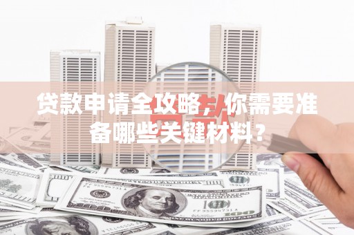 沙雅贷款申请全攻略，你需要准备哪些关键材料？