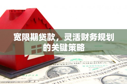 沙雅宽限期贷款，灵活财务规划的关键策略