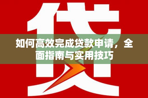 沙雅如何高效完成贷款申请，全面指南与实用技巧