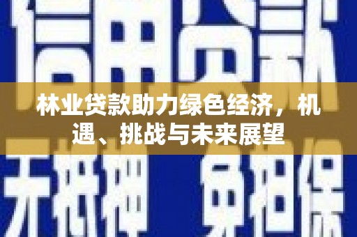 沙雅林业贷款助力绿色经济，机遇、挑战与未来展望