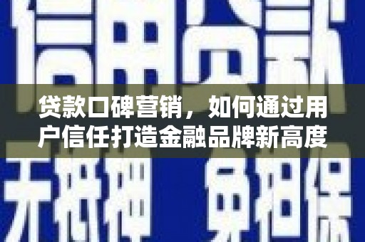 沙雅贷款口碑营销，如何通过用户信任打造金融品牌新高度