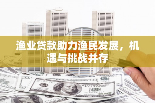 沙雅渔业贷款助力渔民发展，机遇与挑战并存