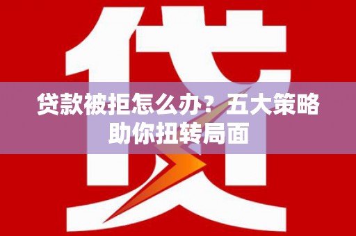 沙雅贷款被拒怎么办？五大策略助你扭转局面
