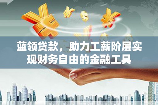 沙雅蓝领贷款，助力工薪阶层实现财务自由的金融工具