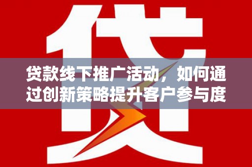 沙雅贷款线下推广活动，如何通过创新策略提升客户参与度