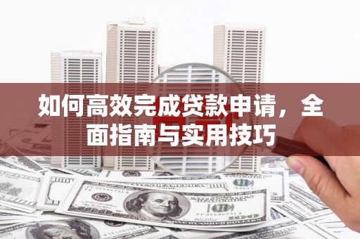 沙雅如何高效完成贷款申请，全面指南与实用技巧