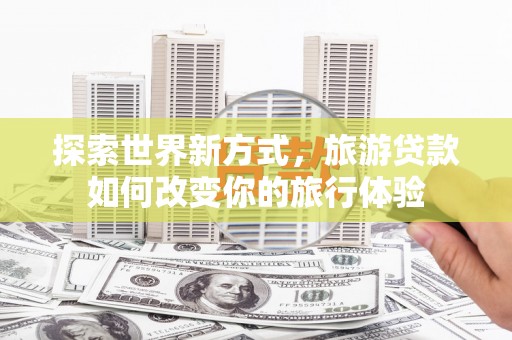 沙雅探索世界新方式，旅游贷款如何改变你的旅行体验