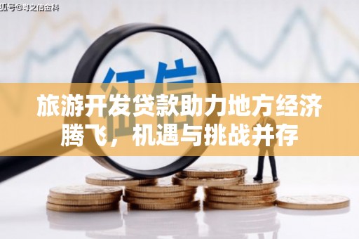 沙雅旅游开发贷款助力地方经济腾飞，机遇与挑战并存