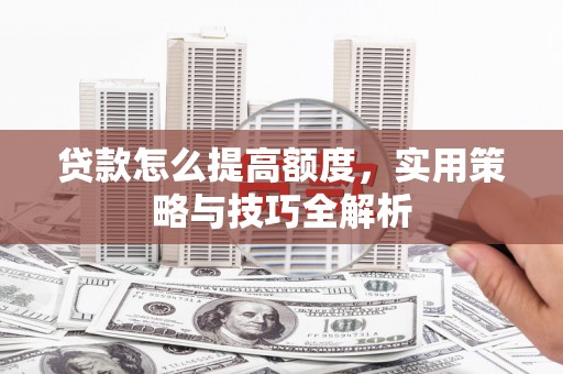 沙雅贷款怎么提高额度，实用策略与技巧全解析