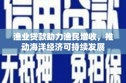 沙雅渔业贷款助力渔民增收，推动海洋经济可持续发展