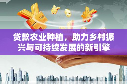 沙雅贷款农业种植，助力乡村振兴与可持续发展的新引擎