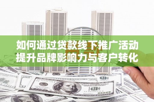 沙雅如何通过贷款线下推广活动提升品牌影响力与客户转化率