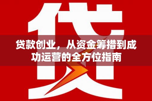 沙雅贷款创业，从资金筹措到成功运营的全方位指南