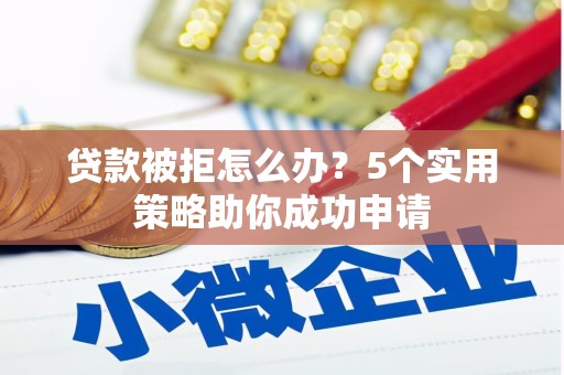 沙雅贷款被拒怎么办？5个实用策略助你成功申请