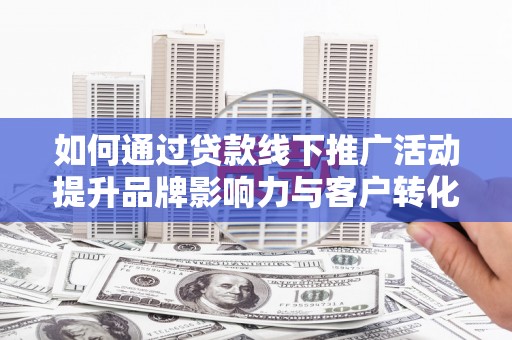 沙雅如何通过贷款线下推广活动提升品牌影响力与客户转化率