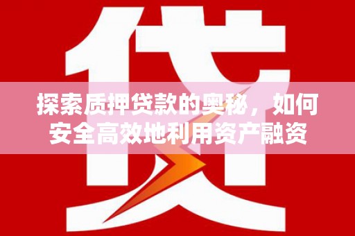 沙雅探索质押贷款的奥秘，如何安全高效地利用资产融资