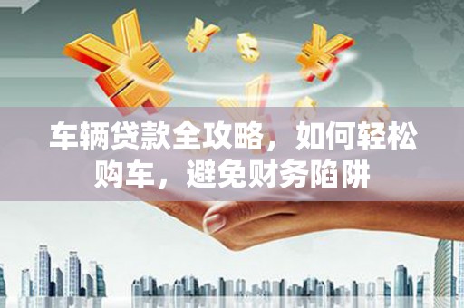 沙雅车辆贷款全攻略，如何轻松购车，避免财务陷阱