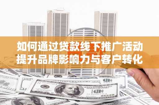 沙雅如何通过贷款线下推广活动提升品牌影响力与客户转化率