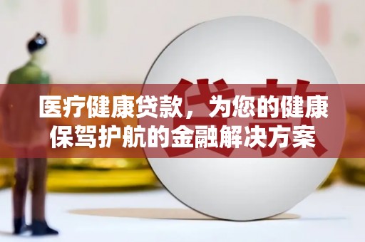 沙雅医疗健康贷款，为您的健康保驾护航的金融解决方案
