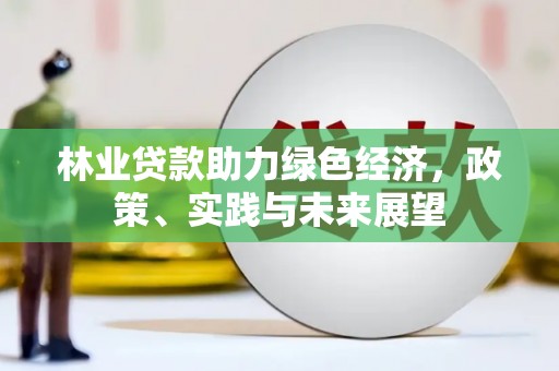 沙雅林业贷款助力绿色经济，政策、实践与未来展望