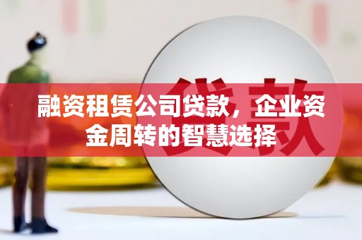 沙雅融资租赁公司贷款，企业资金周转的智慧选择