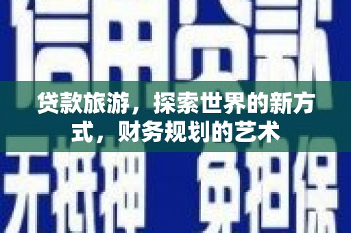沙雅贷款旅游，探索世界的新方式，财务规划的艺术