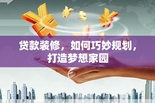 沙雅贷款装修，如何巧妙规划，打造梦想家园