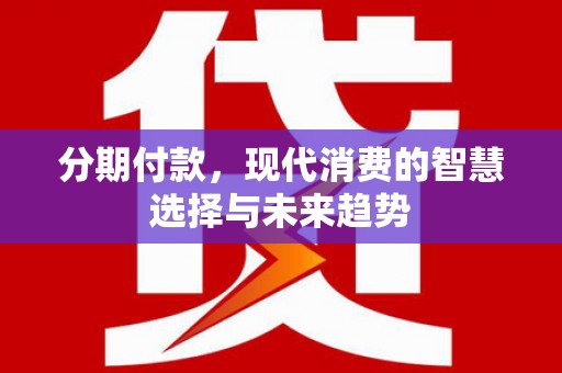 沙雅分期付款，现代消费的智慧选择与未来趋势
