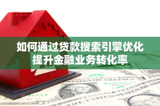 沙雅如何通过贷款搜索引擎优化提升金融业务转化率