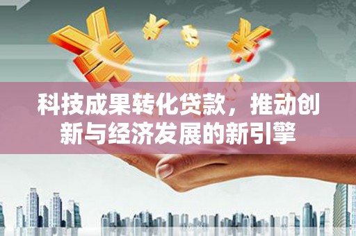 沙雅科技成果转化贷款，推动创新与经济发展的新引擎