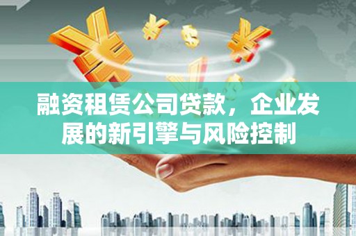 沙雅融资租赁公司贷款，企业发展的新引擎与风险控制
