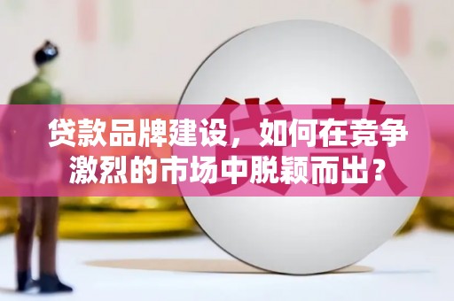 沙雅贷款品牌建设，如何在竞争激烈的市场中脱颖而出？