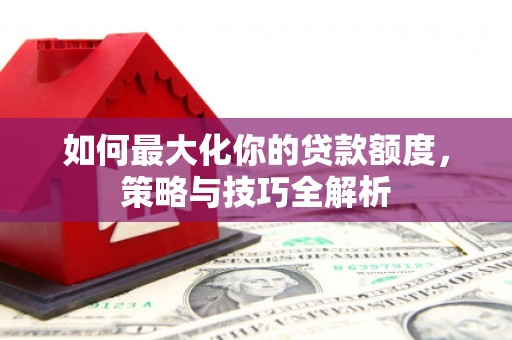 沙雅如何最大化你的贷款额度，策略与技巧全解析