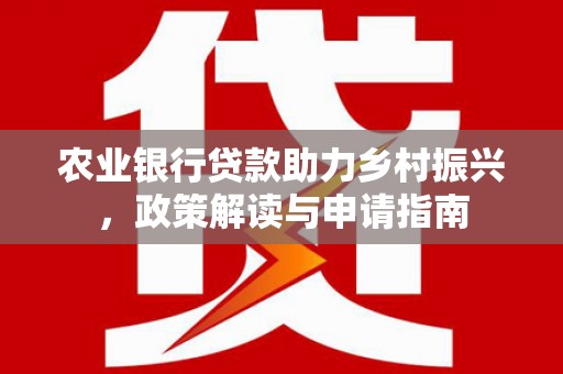 沙雅农业银行贷款助力乡村振兴，政策解读与申请指南