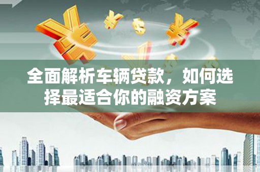 沙雅全面解析车辆贷款，如何选择最适合你的融资方案