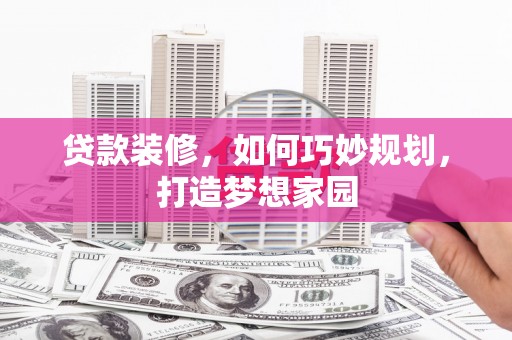 沙雅贷款装修，如何巧妙规划，打造梦想家园
