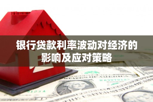 沙雅银行贷款利率波动对经济的影响及应对策略
