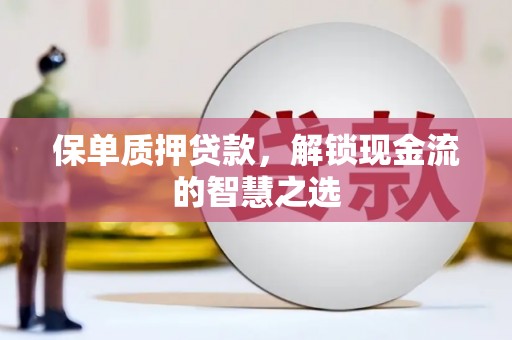 沙雅保单质押贷款，解锁现金流的智慧之选