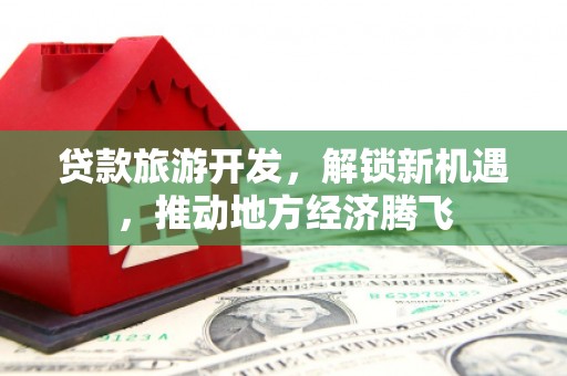 沙雅贷款旅游开发，解锁新机遇，推动地方经济腾飞