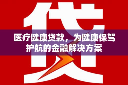 沙雅医疗健康贷款，为健康保驾护航的金融解决方案
