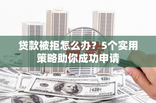 沙雅贷款被拒怎么办？5个实用策略助你成功申请