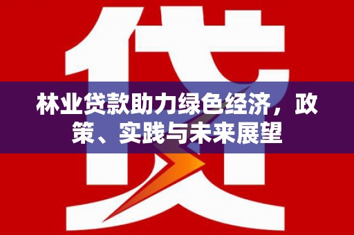 沙雅林业贷款助力绿色经济，政策、实践与未来展望