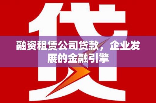沙雅融资租赁公司贷款，企业发展的金融引擎