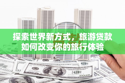 沙雅探索世界新方式，旅游贷款如何改变你的旅行体验