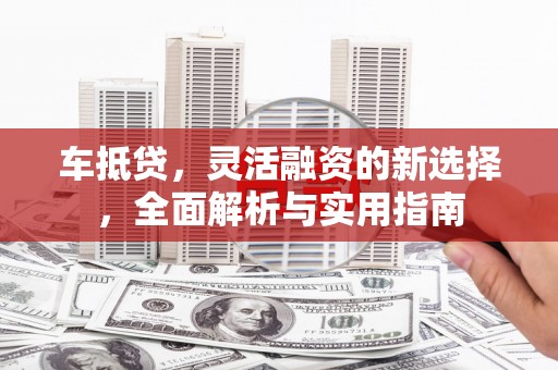 沙雅车抵贷，灵活融资的新选择，全面解析与实用指南