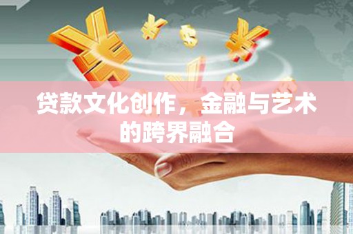 沙雅贷款文化创作，金融与艺术的跨界融合